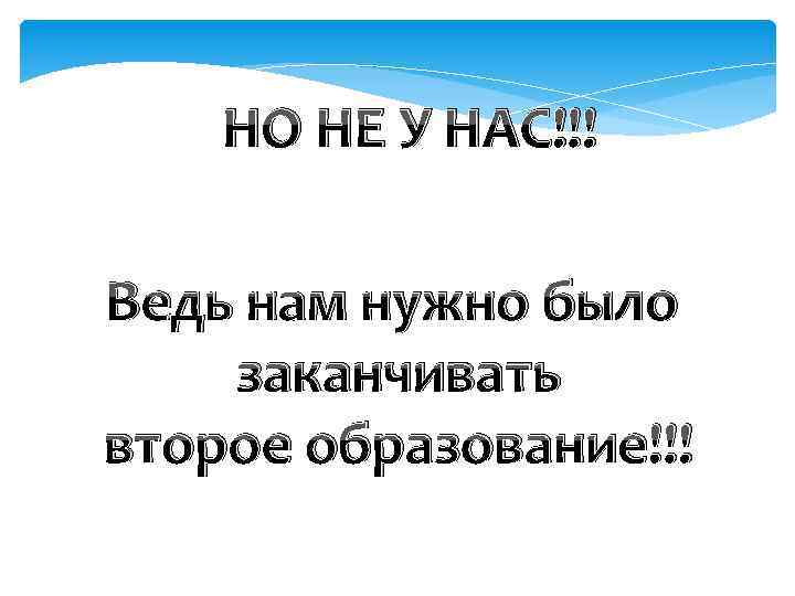 НО НЕ У НАС!!! Ведь нам нужно было заканчивать второе образование!!! 