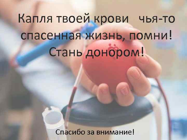 Капля твоей крови чья-то спасенная жизнь, помни! Стань донором! Спасибо за внимание! 