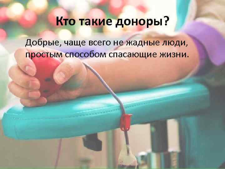 Кто такие доноры? Добрые, чаще всего не жадные люди, простым способом спасающие жизни. 