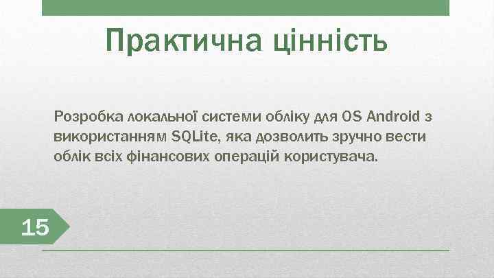 Практична цінність Розробка локальної системи обліку для OS Android з використанням SQLite, яка дозволить