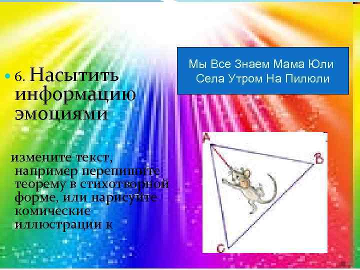  6. Насытить информацию эмоциями измените текст, например перепишите теорему в стихотворной форме, или