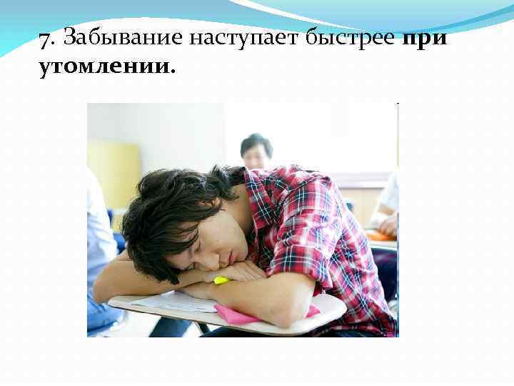 7. Забывание наступает быстрее при утомлении. 