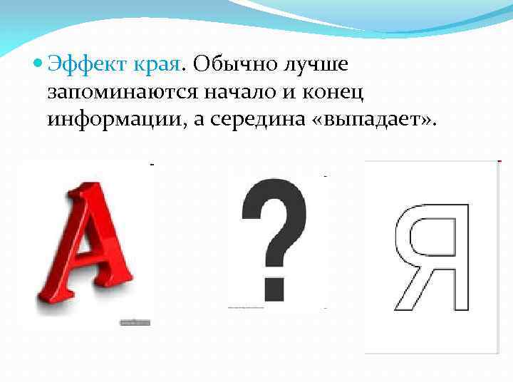  Эффект края. Обычно лучше запоминаются начало и конец информации, а середина «выпадает» .
