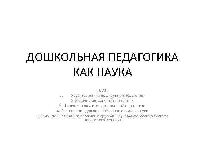 ДОШКОЛЬНАЯ ПЕДАГОГИКА КАК НАУКА ПЛАН 1. Характеристика дошкольной педагогики 2. Задачи дошкольной педагогики 3.