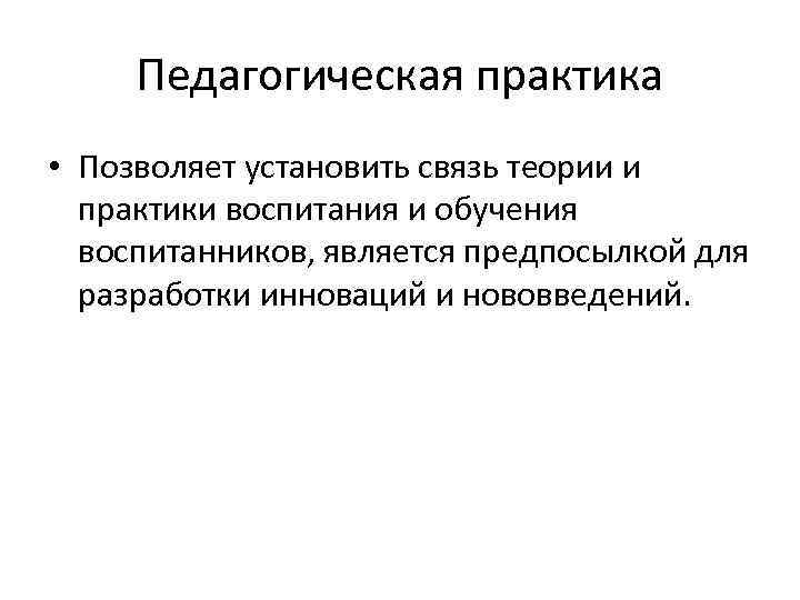 Педагогическая практика • Позволяет установить связь теории и практики воспитания и обучения воспитанников, является