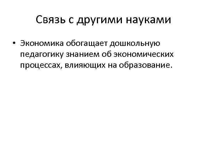 Связь с другими науками • Экономика обогащает дошкольную педагогику знанием об экономических процессах, влияющих