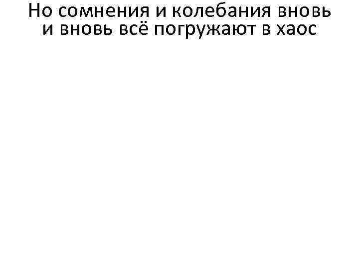 Но сомнения и колебания вновь и вновь всё погружают в хаос 