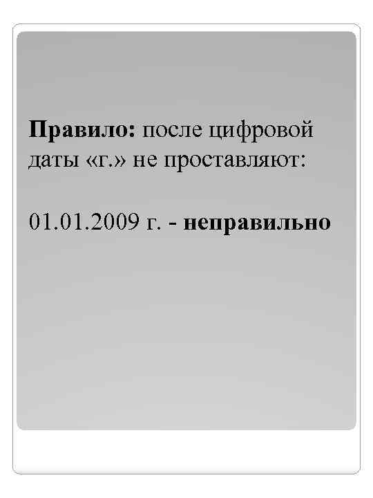 Правило: после цифровой даты «г. » не проставляют: 01. 2009 г. - неправильно 