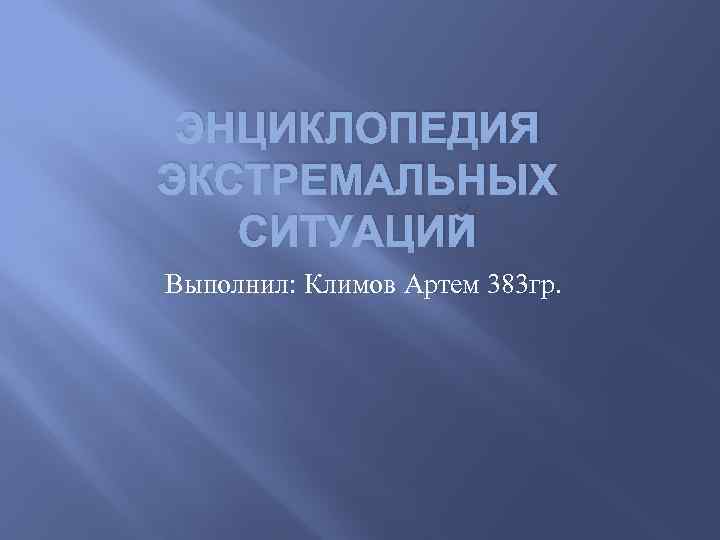 ЭНЦИКЛОПЕДИЯ ЭКСТРЕМАЛЬНЫХ СИТУАЦИЙ Выполнил: Климов Артем 383 гр. 