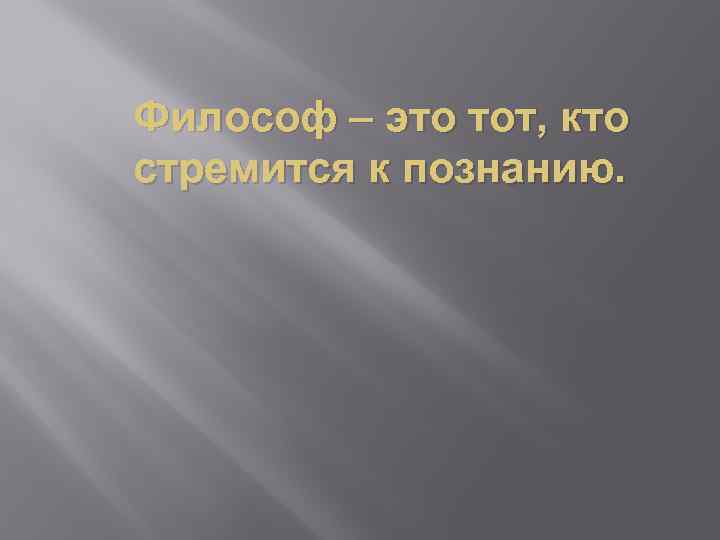 Философ – это тот, кто стремится к познанию. 