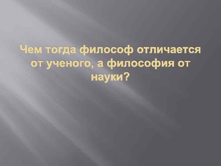 Чем тогда философ отличается от ученого, а философия от науки? 