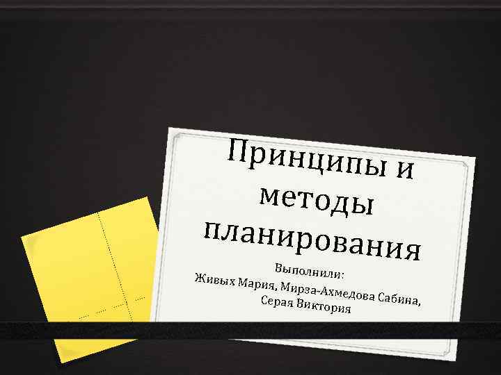 Принципы и методы планирова ния Выполнили : Живых Ма рия, Мирза -Ахмедова Сабина, Серая