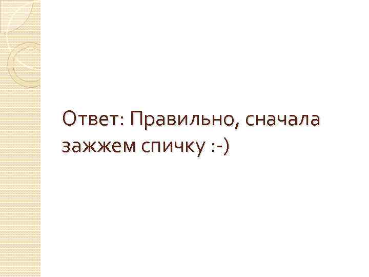 Ответ: Правильно, сначала зажжем спичку : -) 