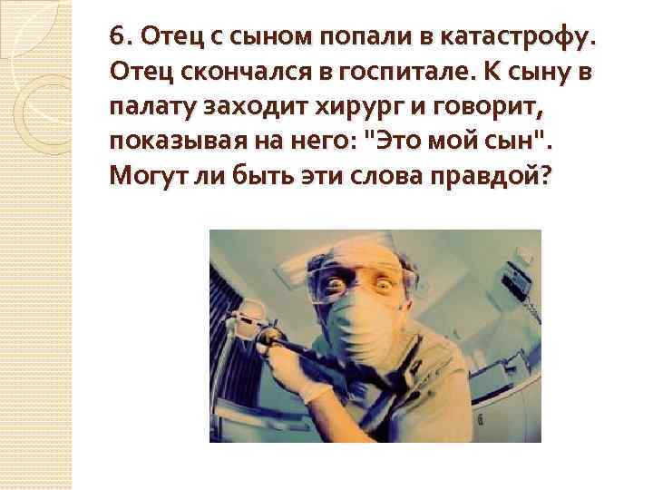 6. Отец с сыном попали в катастрофу. Отец скончался в госпитале. К сыну в