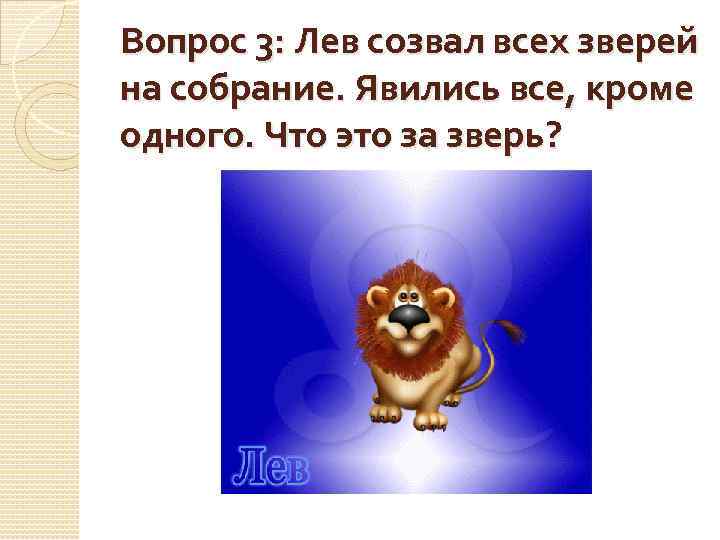 Вопрос 3: Лев созвал всех зверей на собрание. Явились все, кроме одного. Что это