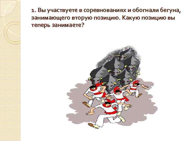 1. Вы участвуете в соревнованиях и обогнали бегуна, занимающего вторую позицию. Какую позицию вы