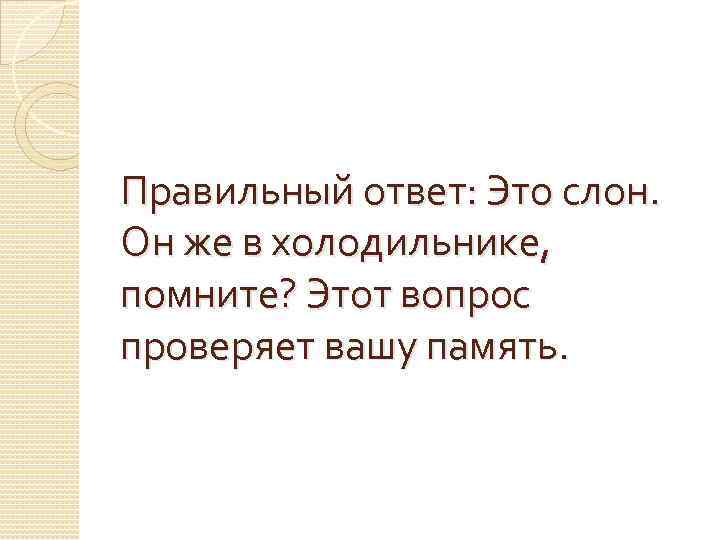 Правильный ответ: Это слон. Он же в холодильнике, помните? Этот вопрос проверяет вашу память.