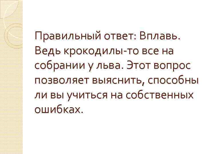 Правильный ответ: Вплавь. Ведь крокодилы-то все на собрании у льва. Этот вопрос позволяет выяснить,