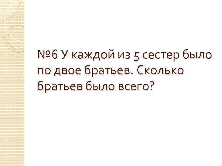 № 6 У каждой из 5 сестер было по двое братьев. Сколько братьев было