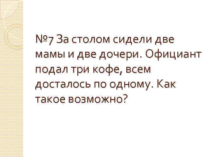 № 7 За столом сидели две мамы и две дочери. Официант подал три кофе,