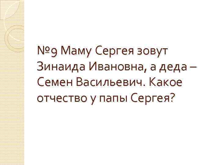 № 9 Маму Сергея зовут Зинаида Ивановна, а деда – Семен Васильевич. Какое отчество