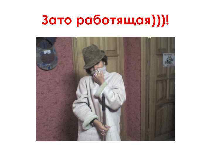 Зато работящая)))! 