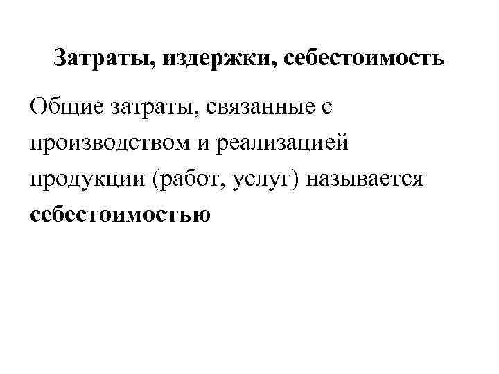 Затраты, издержки, себестоимость Общие затраты, связанные с производством и реализацией продукции (работ, услуг) называется