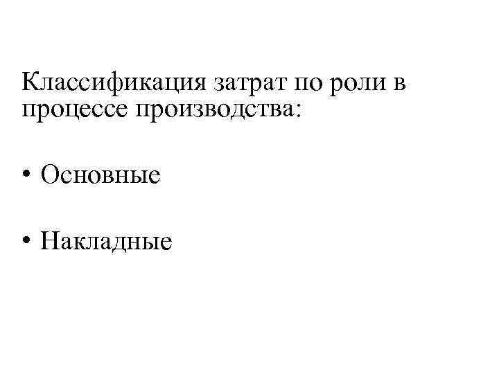 Классификация затрат по роли в процессе производства: • Основные • Накладные 