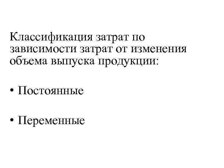 Классификация затрат по зависимости затрат от изменения объема выпуска продукции: • Постоянные • Переменные