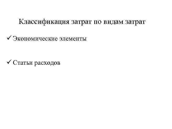 Классификация затрат по видам затрат ü Экономические элементы ü Статьи расходов 