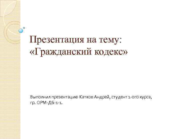 Презентация на тему: «Гражданский кодекс» Выполнил презентацию Катков Андрей, студент 1 -ого курса, гр.