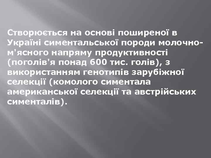 Створюється на основі поширеної в Україні симентальської породи молочном'ясного напряму продуктивності (поголів'я понад 600