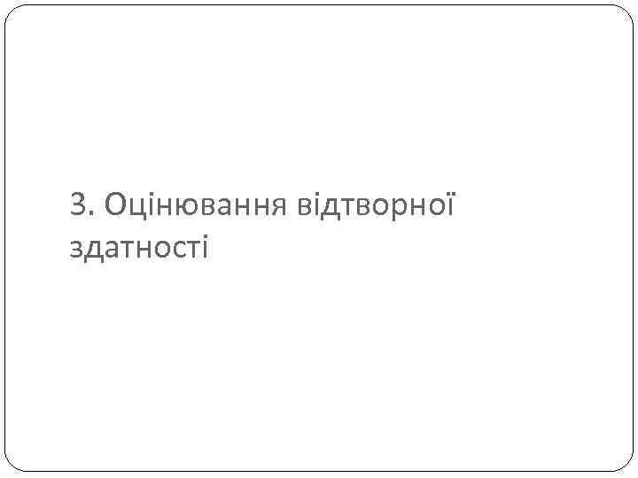 3. Оцінювання відтворної здатності 