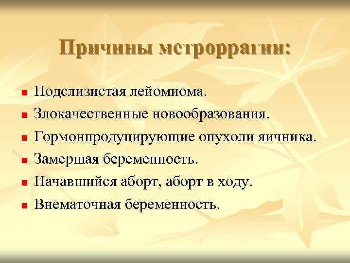 Причины метроррагии: Подслизистая лейомиома. Злокачественные новообразования. Гормонпродуцирующие опухоли яичника. Замершая беременность. Начавшийся аборт, аборт