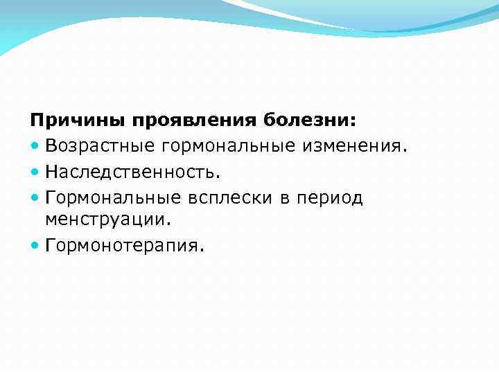 Причины проявления болезни: Возрастные гормональные изменения. Наследственность. Гормональные всплески в период менструации. Гормонотерапия. 