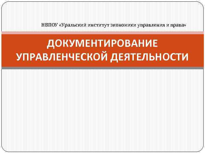 НВПОУ «Уральский институт экономики управления и права» ДОКУМЕНТИРОВАНИЕ УПРАВЛЕНЧЕСКОЙ ДЕЯТЕЛЬНОСТИ 