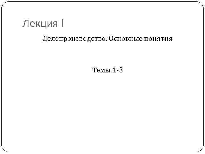 Лекция I Делопроизводство. Основные понятия Темы 1 -3 