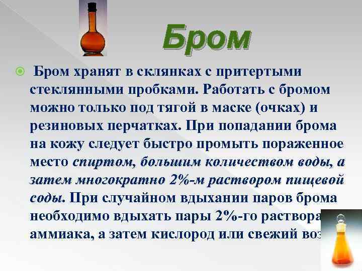 Бром хранят в склянках с притертыми стеклянными пробками. Работать с бромом можно только под