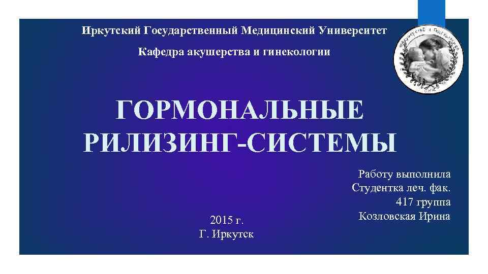 Иркутский Государственный Медицинский Университет Кафедра акушерства и гинекологии ГОРМОНАЛЬНЫЕ РИЛИЗИНГ-СИСТЕМЫ 2015 г. Г. Иркутск