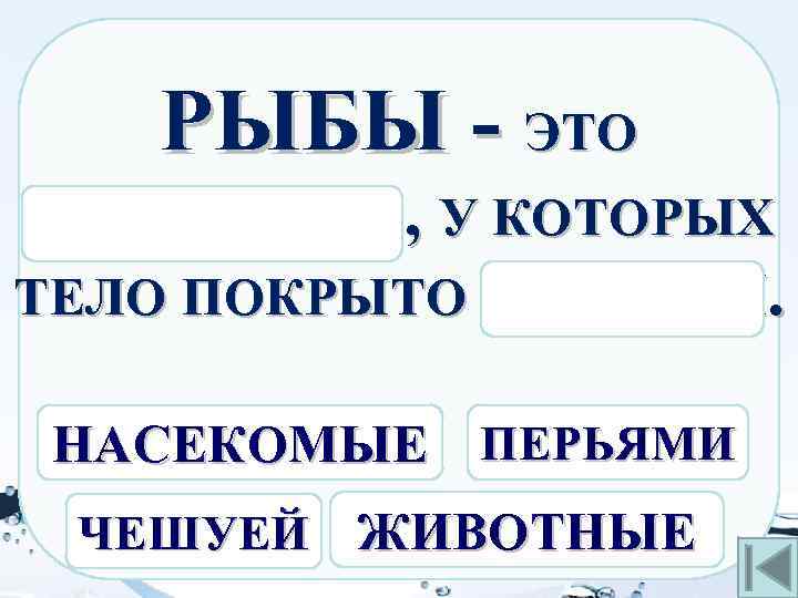 РЫБЫ - ЭТО ЖИВОТНЫЕ, У КОТОРЫХ ТЕЛО ПОКРЫТО ЧЕШУЕЙ. НАСЕКОМЫЕ ПЕРЬЯМИ ЧЕШУЕЙ ЖИВОТНЫЕ 