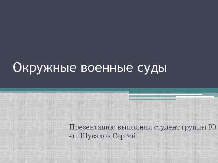 Окружные военные суды Презентацию выполнил студент группы Ю -11 Шувалов Сергей 