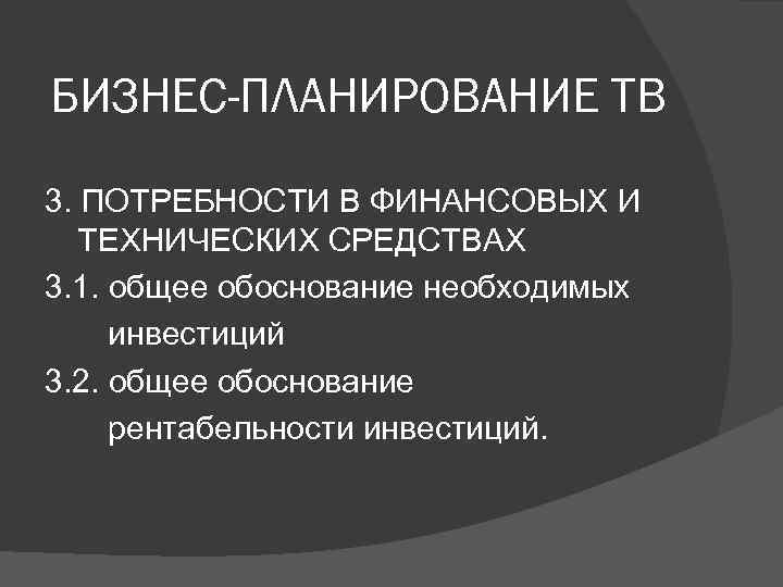 БИЗНЕС-ПЛАНИРОВАНИЕ ТВ 3. ПОТРЕБНОСТИ В ФИНАНСОВЫХ И ТЕХНИЧЕСКИХ СРЕДСТВАХ 3. 1. общее обоснование необходимых