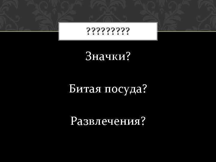 ? ? ? ? ? Значки? Битая посуда? Развлечения? 
