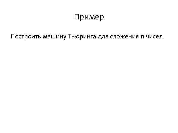 Пример Построить машину Тьюринга для сложения n чисел. 