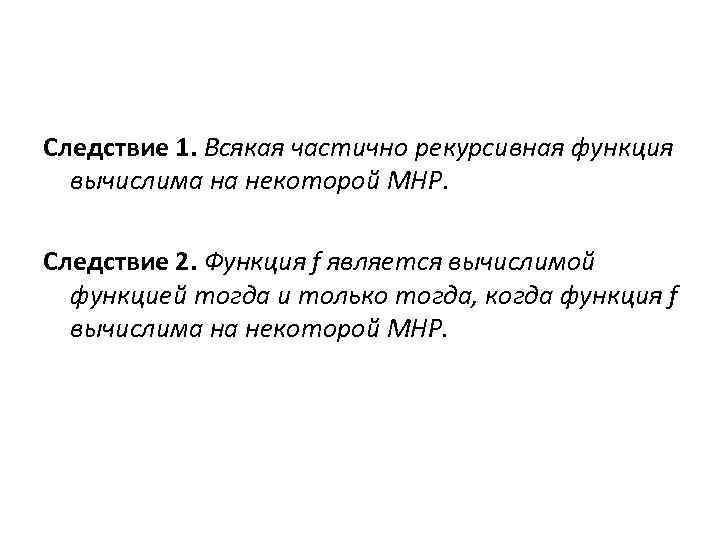 Следствие 1. Всякая частично рекурсивная функция вычислима на некоторой МНР. Следствие 2. Функция f