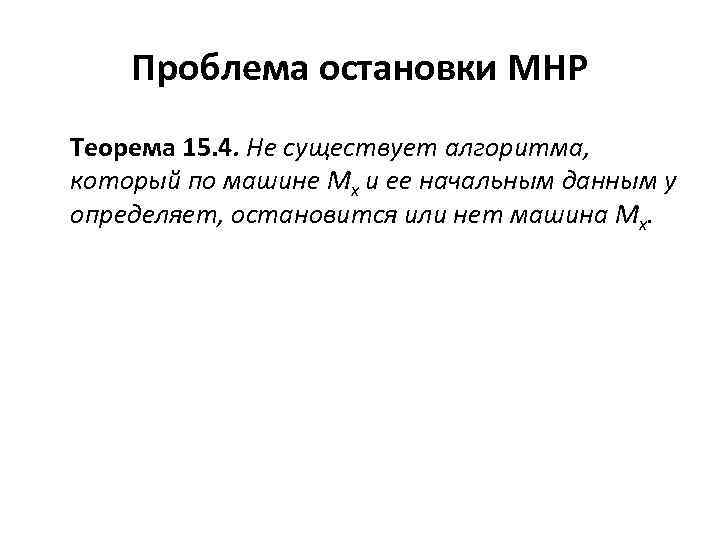 Проблема остановки МНР Теорема 15. 4. Не существует алгоритма, который по машине Mx и
