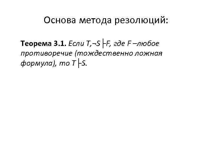 Основа метода резолюций: Теорема 3. 1. Если Т, ¬S├F, где F –любое противоречие (тождественно