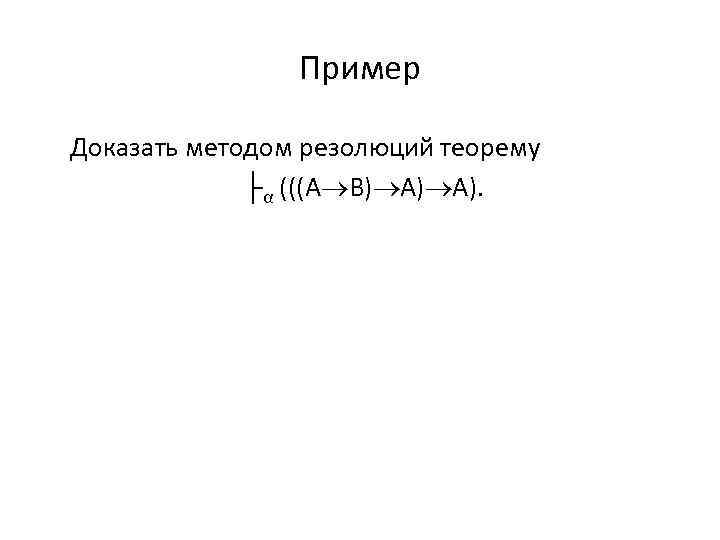Пример Доказать методом резолюций теорему ├α (((А В) А) А). 