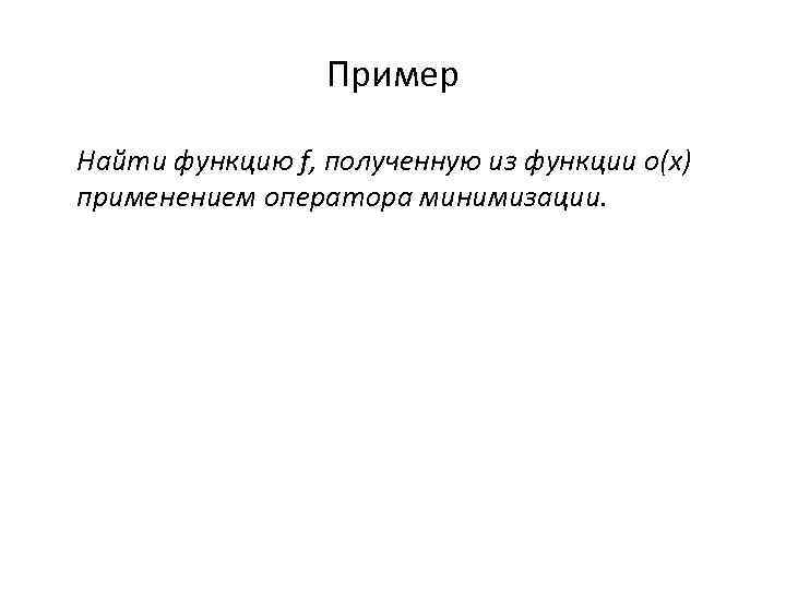 Пример Найти функцию f, полученную из функции o(x) применением оператора минимизации. 