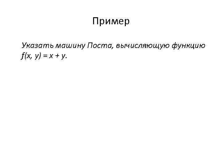 Пример Указать машину Поста, вычисляющую функцию f(x, y) = x + y. 